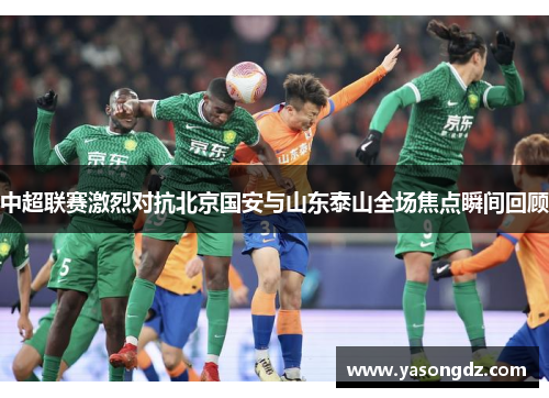 中超联赛激烈对抗北京国安与山东泰山全场焦点瞬间回顾