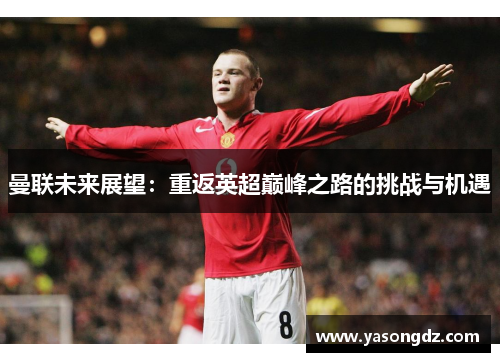 曼联未来展望:重返英超巅峰之路的挑战与机遇 曼联未来展望:重返英超巅峰之路的挑战与机遇