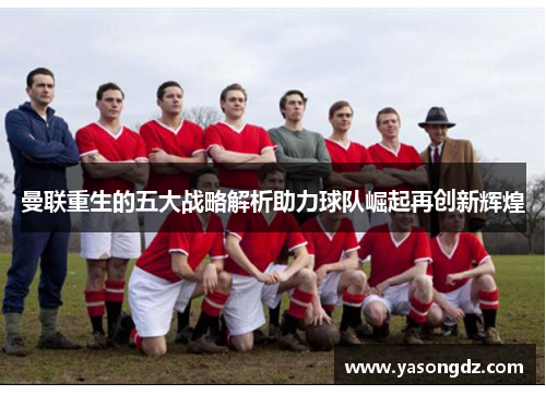 曼联重生的五大战略解析助力球队崛起再创新辉煌 曼联重生的五大战略解析助力球队崛起再创新辉煌