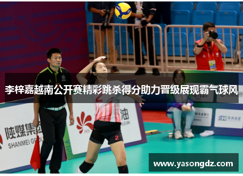李梓嘉越南公开赛精彩跳杀得分助力晋级展现霸气球风 李梓嘉越南公开赛精彩跳杀得分助力晋级展现霸气球风