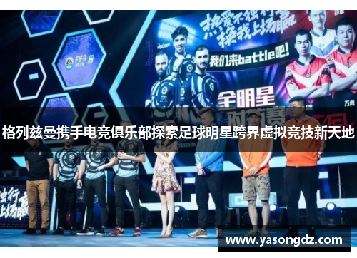 格列兹曼携手电竞俱乐部探索足球明星跨界虚拟竞技新天地 格列兹曼携手电竞俱乐部探索足球明星跨界虚拟竞技新天地