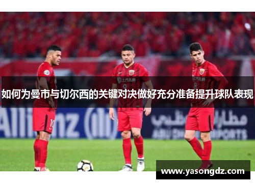 如何为曼市与切尔西的关键对决做好充分准备提升球队表现 如何为曼市与切尔西的关键对决做好充分准备提升球队表现