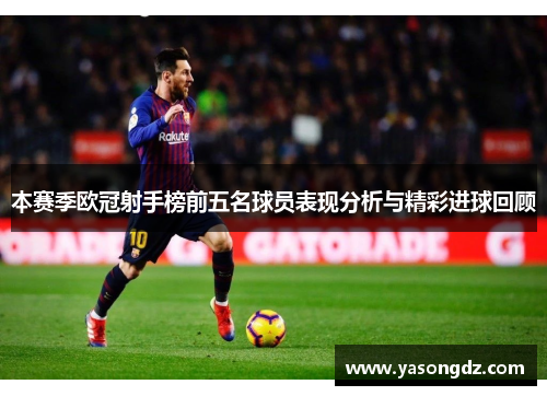 本赛季欧冠射手榜前五名球员表现分析与精彩进球回顾 本赛季欧冠射手榜前五名球员表现分析与精彩进球回顾
