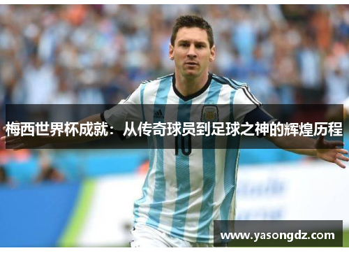 梅西世界杯成就:从传奇球员到足球之神的辉煌历程 梅西世界杯成就:从传奇球员到足球之神的辉煌历程