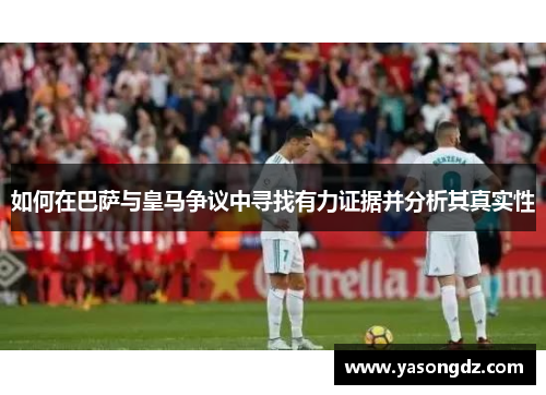 如何在巴萨与皇马争议中寻找有力证据并分析其真实性