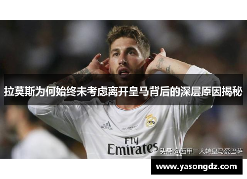 拉莫斯为何始终未考虑离开皇马背后的深层原因揭秘