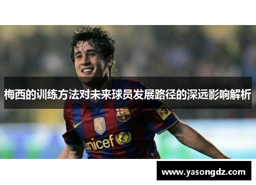 梅西的训练方法对未来球员发展路径的深远影响解析 梅西的训练方法对未来球员发展路径的深远影响解析