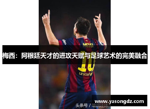 梅西：阿根廷天才的进攻天赋与足球艺术的完美融合
