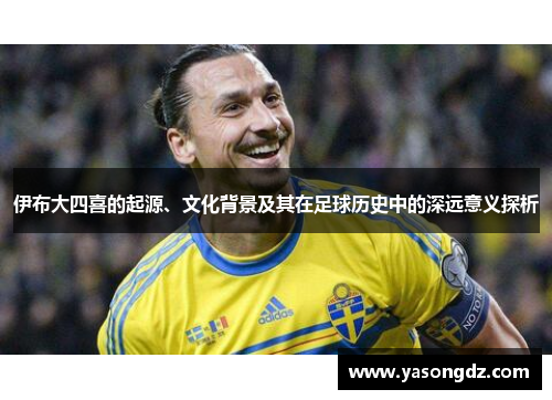 伊布大四喜的起源、文化背景及其在足球历史中的深远意义探析 伊布大四喜的起源、文化背景及其在足球历史中的深远意义探析