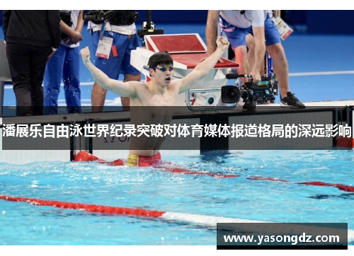 潘展乐自由泳世界纪录突破对体育媒体报道格局的深远影响