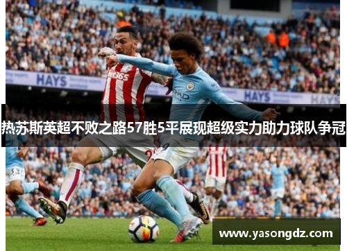 热苏斯英超不败之路57胜5平展现超级实力助力球队争冠 热苏斯英超不败之路57胜5平展现超级实力助力球队争冠