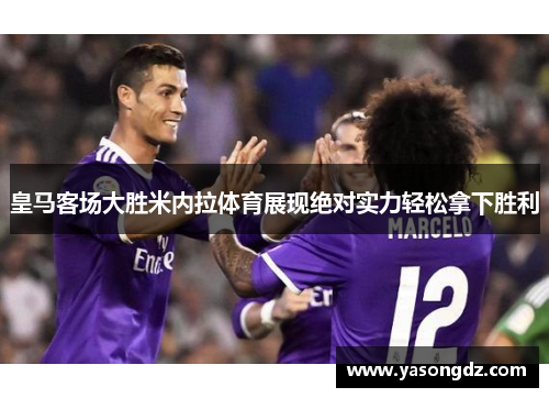皇马客场大胜米内拉体育展现绝对实力轻松拿下胜利 皇马客场大胜米内拉体育展现绝对实力轻松拿下胜利