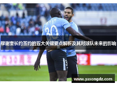 穆谢奎长约签约的五大关键要点解析及其对球队未来的影响