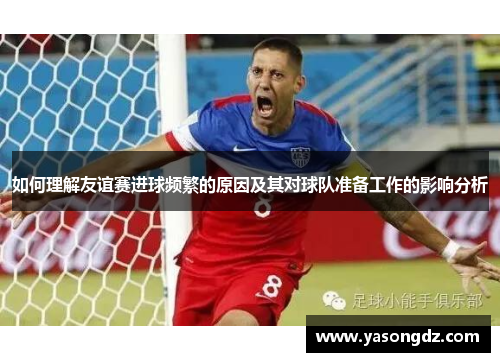 如何理解友谊赛进球频繁的原因及其对球队准备工作的影响分析
