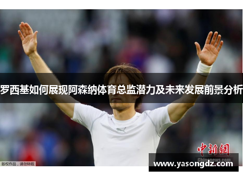 罗西基如何展现阿森纳体育总监潜力及未来发展前景分析 罗西基如何展现阿森纳体育总监潜力及未来发展前景分析