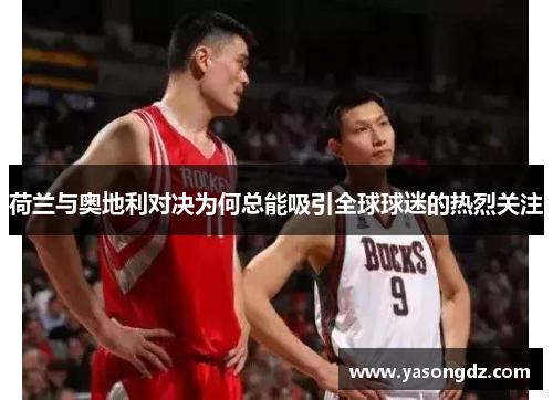 荷兰与奥地利对决为何总能吸引全球球迷的热烈关注