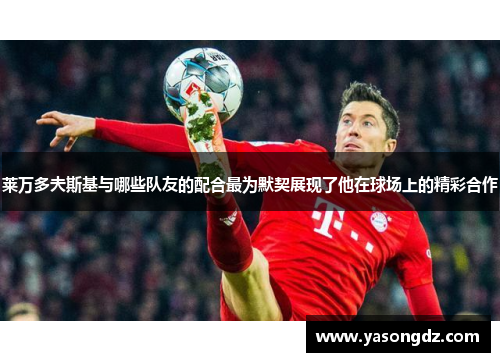 莱万多夫斯基与哪些队友的配合最为默契展现了他在球场上的精彩合作 莱万多夫斯基与哪些队友的配合最为默契展现了他在球场上的精彩合作