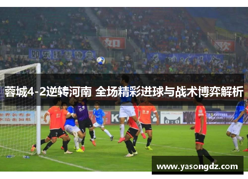 蓉城4-2逆转河南 全场精彩进球与战术博弈解析