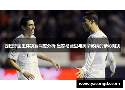 西班牙国王杯决赛深度分析 皇家马德里与奥萨苏纳的精彩对决 西班牙国王杯决赛深度分析 皇家马德里与奥萨苏纳的精彩对决