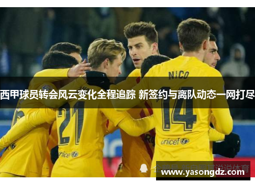 西甲球员转会风云变化全程追踪 新签约与离队动态一网打尽