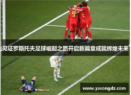 见证罗斯托夫足球崛起之路开启新篇章成就辉煌未来