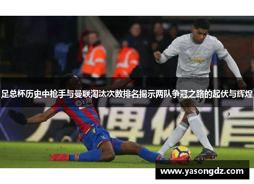 足总杯历史中枪手与曼联淘汰次数排名揭示两队争冠之路的起伏与辉煌