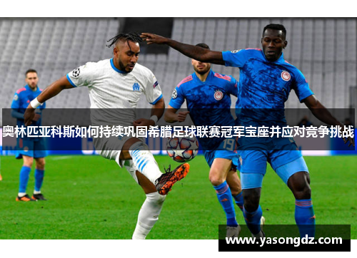 奥林匹亚科斯如何持续巩固希腊足球联赛冠军宝座并应对竞争挑战 奥林匹亚科斯如何持续巩固希腊足球联赛冠军宝座并应对竞争挑战