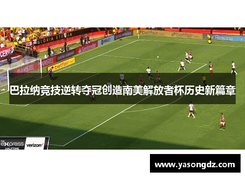 巴拉纳竞技逆转夺冠创造南美解放者杯历史新篇章