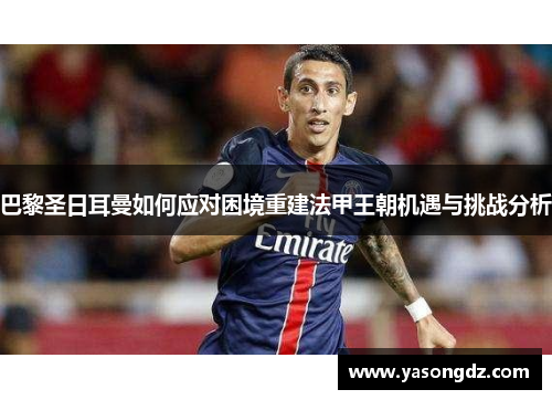巴黎圣日耳曼如何应对困境重建法甲王朝机遇与挑战分析 巴黎圣日耳曼如何应对困境重建法甲王朝机遇与挑战分析